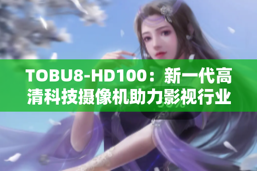 TOBU8-HD100：新一代高清科技摄像机助力影视行业
