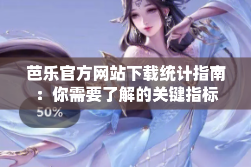 芭乐官方网站下载统计指南：你需要了解的关键指标