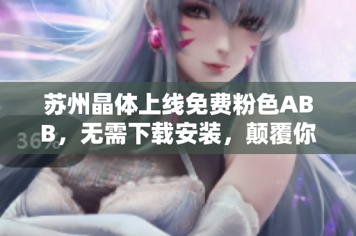 苏州晶体上线免费粉色ABB，无需下载安装，颠覆你对晶体的认知
