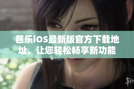 芭乐iOS最新版官方下载地址，让您轻松畅享新功能