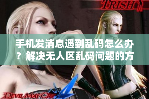手机发消息遇到乱码怎么办？解决无人区乱码问题的方法分享