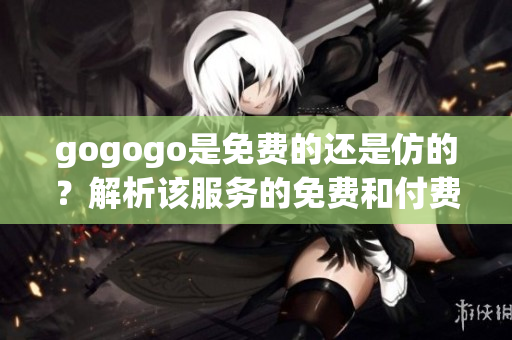 gogogo是免费的还是仿的？解析该服务的免费和付费特性
