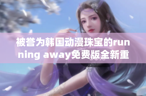 被誉为韩国动漫珠宝的running away免费版全新重制版