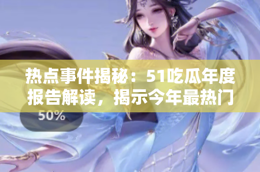 热点事件揭秘：51吃瓜年度报告解读，揭示今年最热门话题