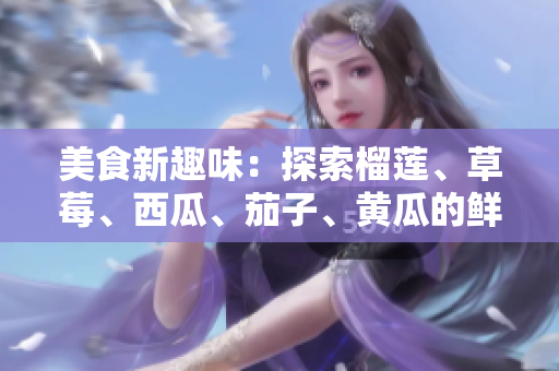 美食新趣味：探索榴莲、草莓、西瓜、茄子、黄瓜的鲜美组合