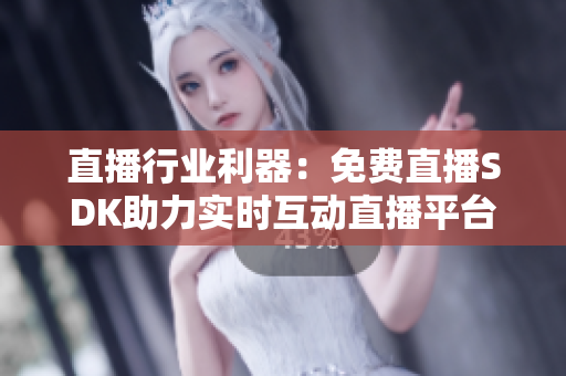 直播行业利器：免费直播SDK助力实时互动直播平台