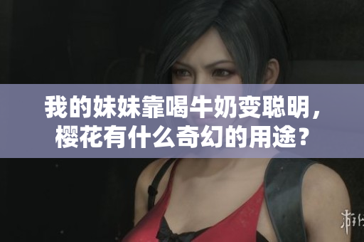 我的妹妹靠喝牛奶变聪明，樱花有什么奇幻的用途？