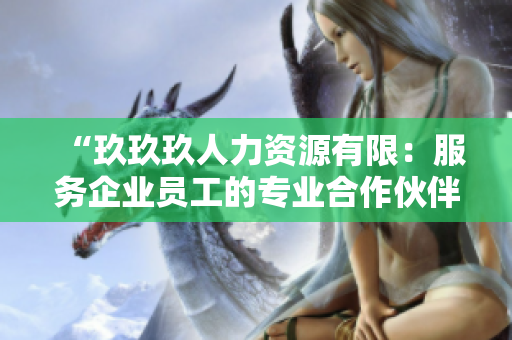 “玖玖玖人力资源有限：服务企业员工的专业合作伙伴”