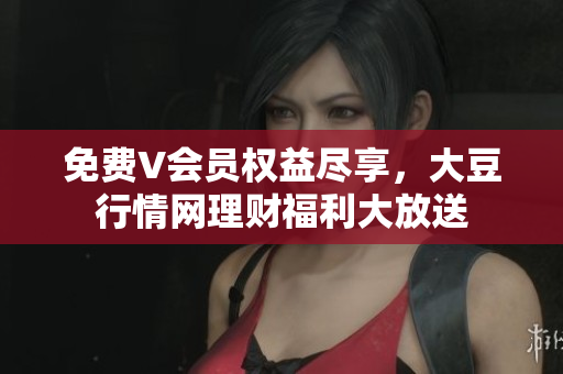 免费V会员权益尽享，大豆行情网理财福利大放送