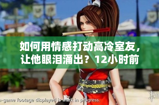 如何用情感打动高冷室友，让他眼泪涌出？12小时前留言指南