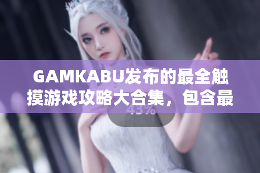 GAMKABU发布的最全触摸游戏攻略大合集，包含最新手游攻略及玩法解析