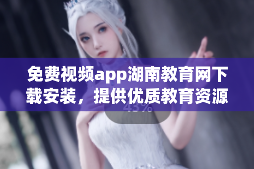 免费视频app湖南教育网下载安装，提供优质教育资源的手机应用