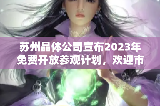 苏州晶体公司宣布2023年免费开放参观计划，欢迎市民莅临参观体验