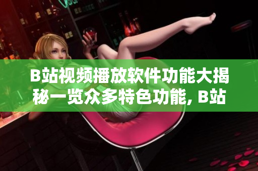 B站视频播放软件功能大揭秘一览众多特色功能, B站视频播放软件究竟有哪些功能？