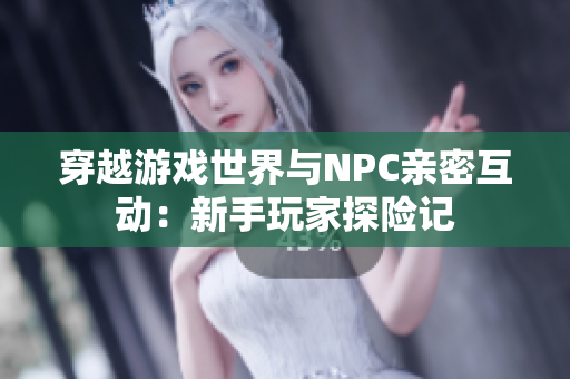 穿越游戏世界与NPC亲密互动：新手玩家探险记