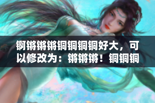 锕锵锵锵铜铜铜铜好大，可以修改为：锵锵锵！铜铜铜铜：敲打出的浑金之音，鸣响全城