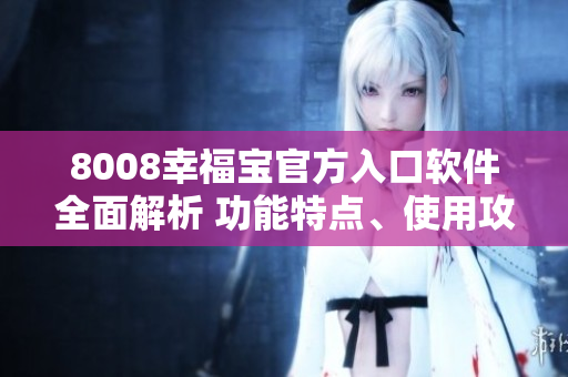 8008幸福宝官方入口软件全面解析 功能特点、使用攻略及用户评价