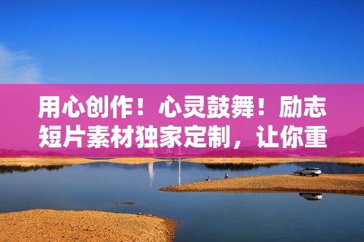 用心创作！心灵鼓舞！励志短片素材独家定制，让你重焕激情和能量！