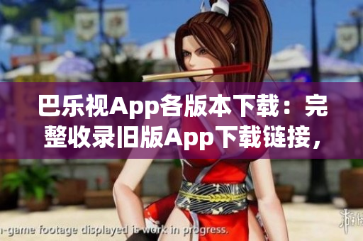 巴乐视App各版本下载：完整收录旧版App下载链接，查看并下载适合您的版本