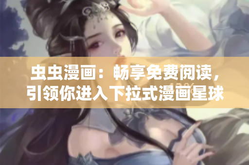 虫虫漫画：畅享免费阅读，引领你进入下拉式漫画星球