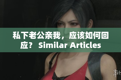 私下老公亲我，应该如何回应？ Similar Articles