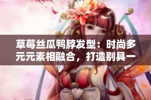 草莓丝瓜鸭脖发型：时尚多元元素相融合，打造别具一格的潮流造型