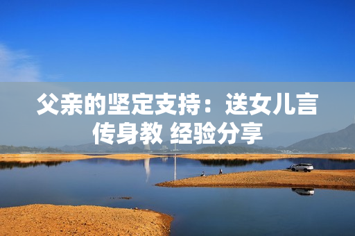 父亲的坚定支持：送女儿言传身教 经验分享