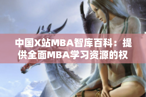 中国X站MBA智库百科：提供全面MBA学习资源的权威平台
