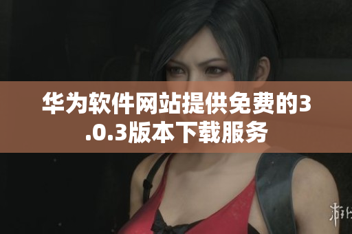 华为软件网站提供免费的3.0.3版本下载服务
