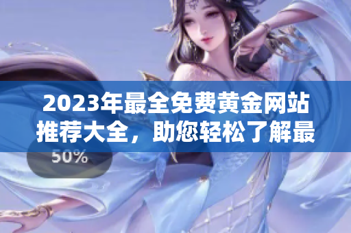 2023年最全免费黄金网站推荐大全，助您轻松了解最新黄金市场趋势及投资动态