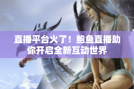 直播平台火了！鲍鱼直播助你开启全新互动世界