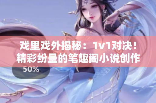 戏里戏外揭秘：1v1对决！精彩纷呈的笔趣阁小说创作对比