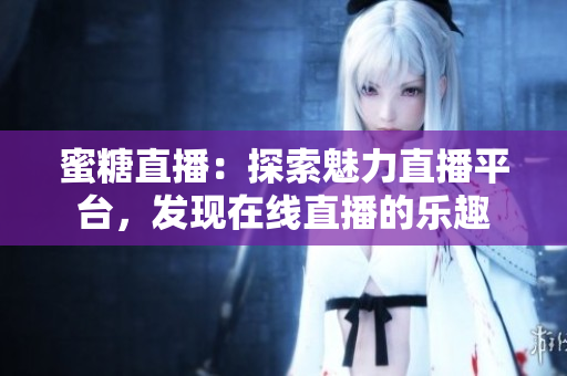 蜜糖直播：探索魅力直播平台，发现在线直播的乐趣