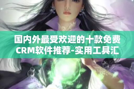 国内外最受欢迎的十款免费CRM软件推荐-实用工具汇总
