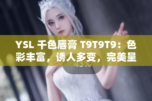 YSL 千色唇膏 T9T9T9：色彩丰富，诱人多变，完美呈现不同妆容！