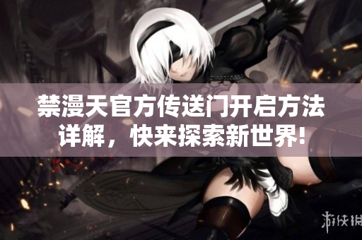 禁漫天官方传送门开启方法详解，快来探索新世界!