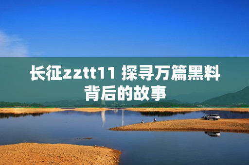 长征zztt11 探寻万篇黑料背后的故事