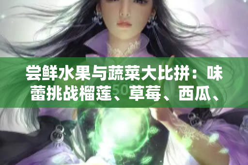 尝鲜水果与蔬菜大比拼：味蕾挑战榴莲、草莓、西瓜、茄子、黄瓜