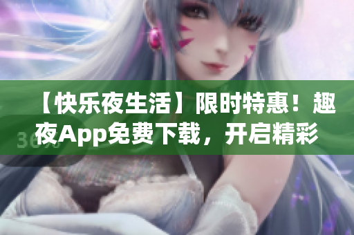 【快乐夜生活】限时特惠！趣夜App免费下载，开启精彩夜晚！