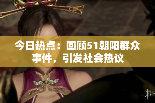今日热点：回顾51朝阳群众事件，引发社会热议