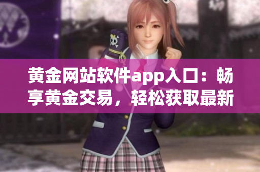 黄金网站软件app入口：畅享黄金交易，轻松获取最新行情与投资建议