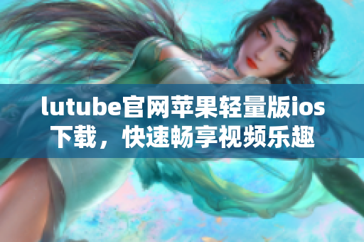 lutube官网苹果轻量版ios下载，快速畅享视频乐趣