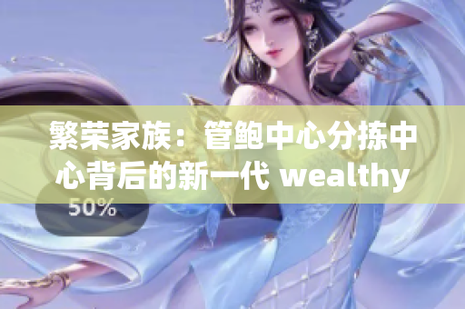 繁荣家族：管鲍中心分拣中心背后的新一代 wealthy offspring