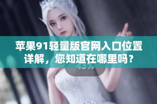 苹果91轻量版官网入口位置详解，您知道在哪里吗？