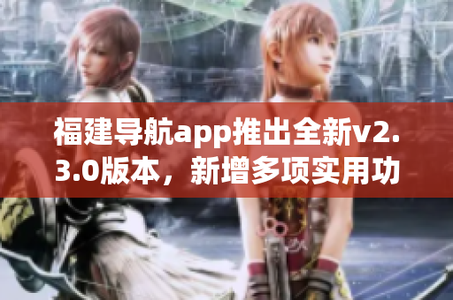 福建导航app推出全新v2.3.0版本，新增多项实用功能