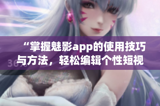 “掌握魅影app的使用技巧与方法，轻松编辑个性短视频”