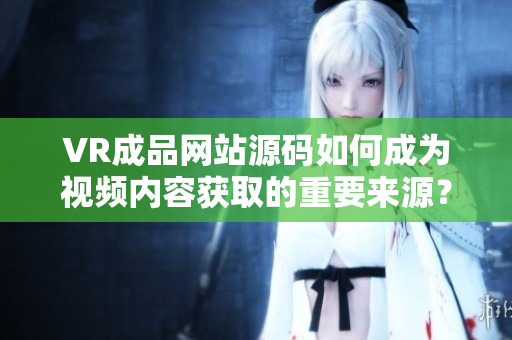 VR成品网站源码如何成为视频内容获取的重要来源？