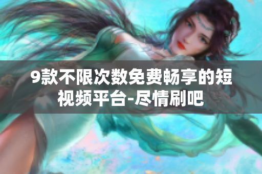 9款不限次数免费畅享的短视频平台-尽情刷吧