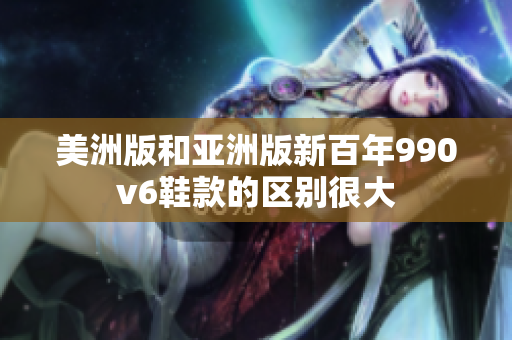 美洲版和亚洲版新百年990v6鞋款的区别很大