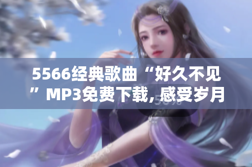 5566经典歌曲“好久不见”MP3免费下载, 感受岁月留痕